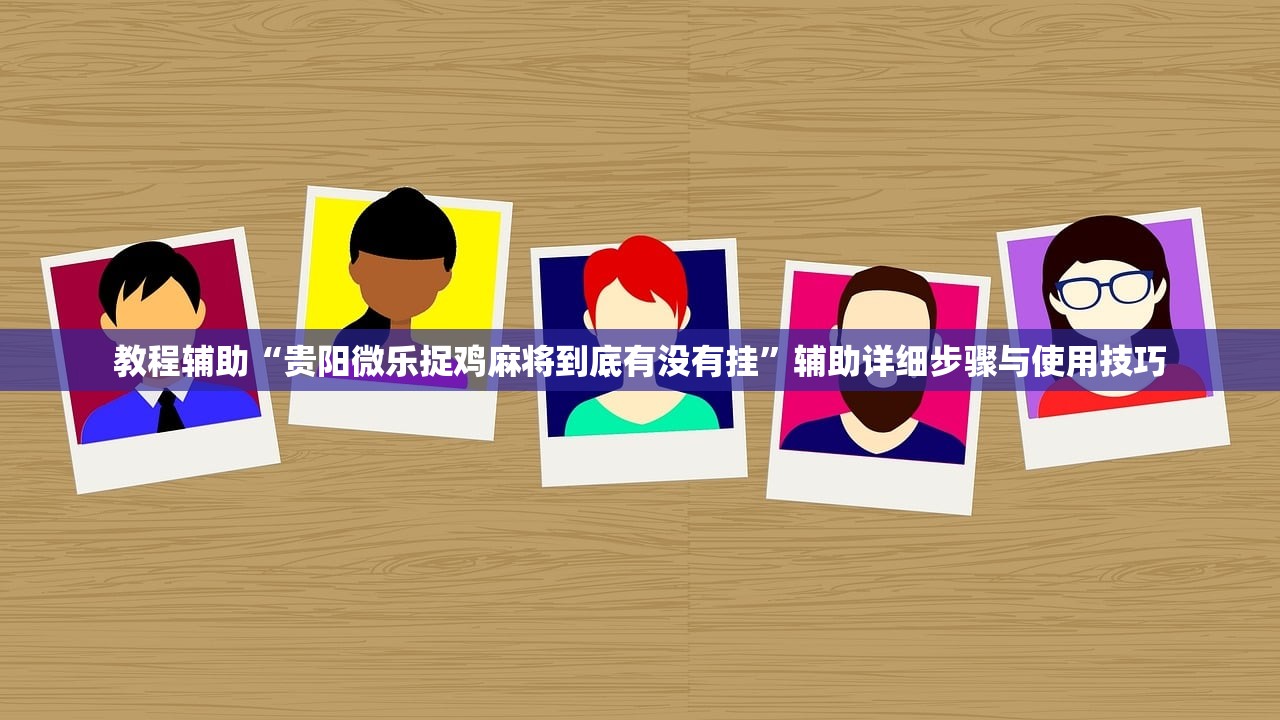 教程辅助“贵阳微乐捉鸡麻将到底有没有挂”辅助详细步骤与使用技巧